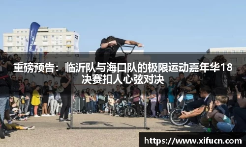 重磅预告：临沂队与海口队的极限运动嘉年华18决赛扣人心弦对决